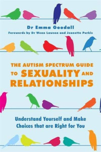 Emma Goodall — The Autism Spectrum Guide to Sexuality and Relationships: Understand Yourself and Make Choices that are Right for You