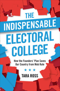 Tara Ross — The Indispensable Electoral College: How the Founders' Plan Saves Our Country from Mob Rule