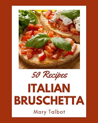 Mary Talbot — 50 Italian Bruschetta Recipes: An One-of-a-kind Italian Bruschetta Cookbook