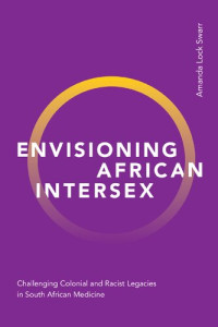Amanda Lock Swarr — Envisioning African Intersex: Challenging Colonial and Racist Legacies in South African Medicine