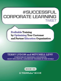 Terry Lydon; Mitchell Levy — #SUCCESSFUL CORPORATE LEARNING tweet Book01: Profitable Training by Optimizing Your Customer and Partner Education Organization