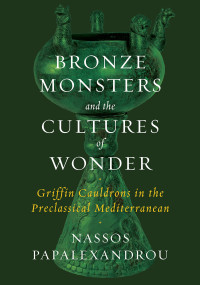 Nassos Papalexandrou — Bronze Monsters and the Cultures of Wonder: Griffin Cauldrons in the Preclassical Mediterranean