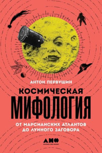 Антон Первушин — Космическая мифология: от марсианских атлантов до лунного заговора