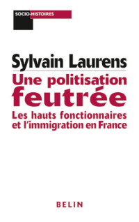 Sylvain Laurens — Une politisation feutrée. Hauts fonctionnaires et immigration en France (1962-1981)