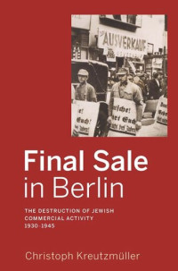 Christoph Kreutzmüller — Final Sale in Berlin: The Destruction of Jewish Commercial Activity, 1930-1945