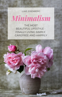 Luke Eisenberg — Minimalism the Most Beautiful Lifestyle--Finally Living Simply, Carefree and Happily
