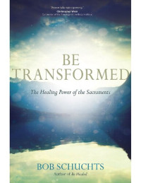 Bob Schuchts — Be Transformed: The Healing Power of the Sacraments