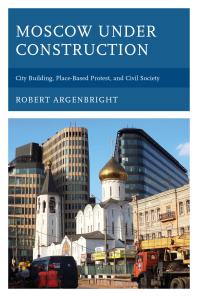 Robert Argenbright — Moscow under Construction: City Building, Place-Based Protest, and Civil Society