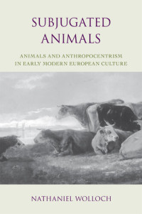 Nathaniel Wolloch — Subjugated Animals: Animals And Anthropocentrism in Early Modern European Culture