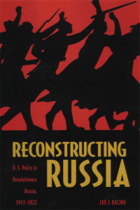 Bacino, Leo J — Reconstructing Russia: U.S. Policy in Revolutionary Russia, 1917-1922
