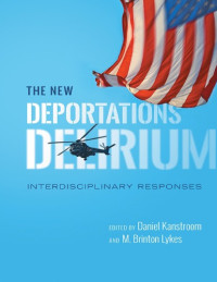 Daniel Kanstroom, M. Brinton Lykes (eds.) — The New Deportations Delirium: Interdisciplinary Responses