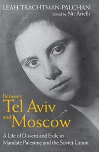 Leah Trachtman-Palchan; Nir Arielli — Between Tel Aviv and Moscow: A Life of Dissent and Exile in Mandate Palestine and the Soviet Union