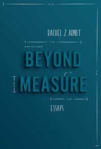 Rachel Z. Arndt — Beyond Measure: Essays