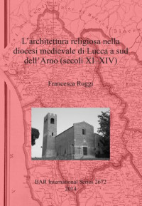 Francesca Roggi — L'architettura religiosa nella diocesi medievale di Lucca a sud dell'Arno (secoli XI-XIV)