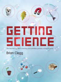 Clegg, Brian — Getting science: the teacher's guide to exciting and painless primary school science