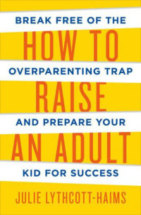 Lythcott-Haims, Julie — How to Raise an Adult: Break Free of the Overparenting Trap and Prepare Your Kid for Success