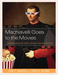 Eric T. Kasper, Troy Kozma — Machiavelli Goes to the Movies. Understanding the Prince Through Television and Film