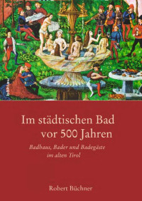 Robert Büchner — Im städtischen Bad vor 500 Jahren: Badhaus, Bader und Badegäste im alten Tirol