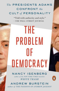 Nancy Isenberg; Andrew Burstein — The Problem of Democracy: The Presidents Adams Confront the Cult of Personality