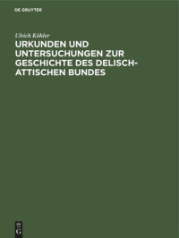 Ulrich Köhler — Urkunden und Untersuchungen zur Geschichte des delisch-attischen Bundes