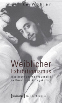 Ulrike Wohler — Weiblicher Exhibitionismus: Das postmoderne Frauenbild in Kunst und Alltagskultur