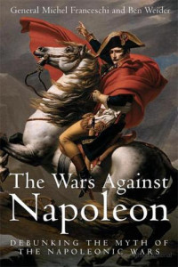Franceschi, Michel;Weider, Ben — The wars against Napoleon debunking the myth of the Napoleonic Wars