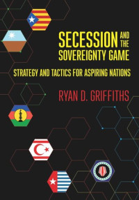 Ryan D. Griffiths — Secession and the Sovereignty Game: Strategy and Tactics for Aspiring Nations