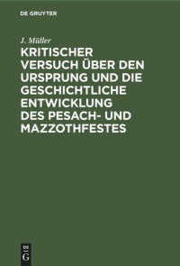 J. Müller — Kritischer Versuch über den Ursprung und die geschichtliche Entwicklung des Pesach- und Mazzothfestes: (nach den pentateuchischen Quellen). Ein Beitrag zur hebräisch-jüdischen Archäologie