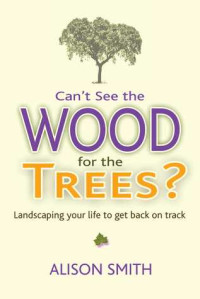 Alison Smith — Can’t See the Wood for the Trees?: Landscaping Your Life to Get Back on Track