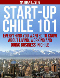 Nathan Lustig — Start-Up Chile 101: Everything You Wanted to Know About Living, Working and Doing Business in Chile