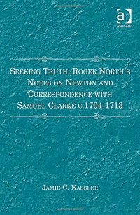 Jamie C. Kassler — Seeking Truth: Roger North's Notes on Newton and Correspondence With Samuel Clarke c. 1704-1713