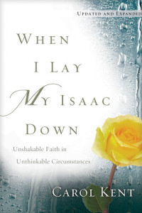 Carol Kent — When I Lay My Isaac Down: Unshakable Faith in Unthinkable Circumstances