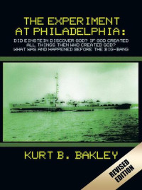 Kurt B. Bakley — The Experiment at Philadelphia: Did Einstein Discover God? If God Created All Things Then Who Created God? What Was and Happened Before the Big-Bang
