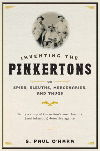 O'Hara, S Paul — Inventing the Pinkertons or, spies, sleuths, mercenaries, and thugs: being a story of the nation's most famous (and infamous) detective agency