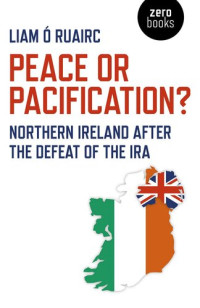 Liam Ó. Ruairc — Peace or Pacification?: Northern Ireland After the Defeat of the IRA