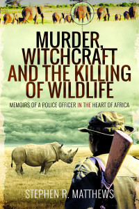 Stephen R. Matthews — Murder, Witchcraft and the Killing of Wildlife: Memoirs of a Police Officer in the Heart of Africa