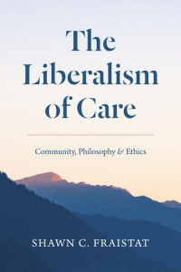 Shawn C. Fraistat — The Liberalism of Care: Community, Philosophy, and Ethics