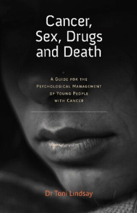 Toni Lindsay — Cancer, Sex, Drugs and Death: A Clinician Guide to the Psychological Management of Young People with Cancer