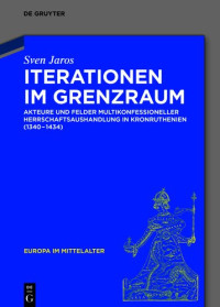 Sven Jaros — Iterationen im Grenzraum: Akteure und Felder multikonfessioneller Herrschaftsaushandlung in Kronruthenien (1340-1434)