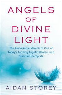 Aidan Storey — Angels of Divine Light: The Remarkable Memoir of One of Today's Leading Angelic Healers and Spiritual Therapists