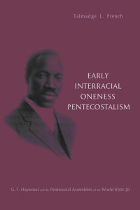 Talmadge L. French — Early Interracial Oneness Pentecostalism: G. T. Haywood and the Pentecostal Assemblies of the World (1901–1931)