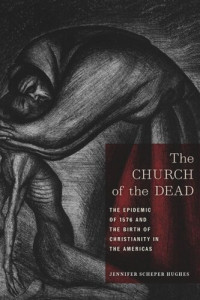 Jennifer Scheper Hughes — The Church of the Dead: The Epidemic of 1576 and the Birth of Christianity in the Americas