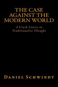 Schwindt, Daniel — The Case Against the Modern World: A Crash Course in Traditionalist Thought