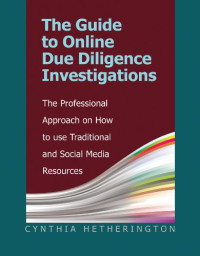 Cynthia Hetherington — The Guide to Online Due Diligence Investigations: The Professional Approach on How to Use Traditional and Social Media Resources