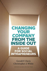 Davis, Gerald F; White, Christopher J — Changing Your Company from the Inside Out: A Guide for Social Intrapreneurs