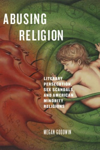 Megan Goodwin — Abusing Religion: Literary Persecution, Sex Scandals, and American Minority Religions