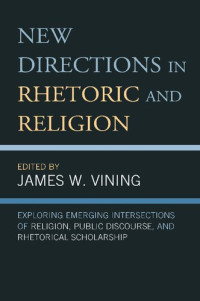 James W. Vining — New Directions in Rhetoric and Religion: Exploring Emerging Intersections of Religion, Public Discourse, and Rhetorical Scholarship
