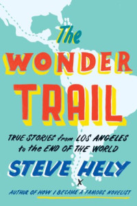Steve Hely — The Wonder Trail : True Stories from Los Angeles to the End of the World