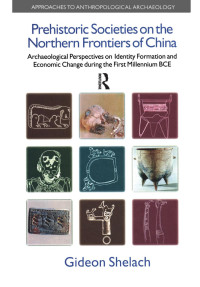 Gideon Shelach — Prehistoric Societies on the Northern Frontiers of China: Archaeological Perspectives on Identity Formation and Economic Change during the First Millennium BCE