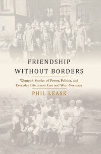 Phil Leask — Friendship without Borders: Women's Stories of Power, Politics, and Everyday Life across East and West Germany